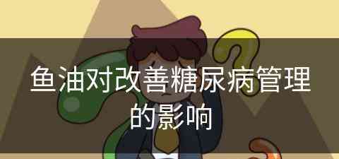 鱼油对改善糖尿病管理的影响 鱼油对改善糖尿病管理的影响